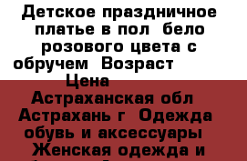 Детское праздничное платье в пол, бело-розового цвета с обручем. Возраст 6-8   › Цена ­ 2 000 - Астраханская обл., Астрахань г. Одежда, обувь и аксессуары » Женская одежда и обувь   . Астраханская обл.